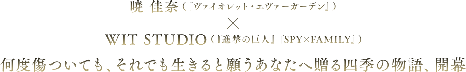 暁 佳奈 (『ヴァイオレット・エヴァーガーデン』) × WIT STUDIO (『進撃の巨人』『SPY×FAMILY』) 何度傷ついても、それでも生きると願うあなたへ贈る四季の物語、開幕